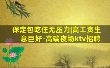保定包吃住无压力|高工资生意巨好-高端夜场ktv招聘